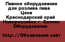  Пивное оборудование для розлива пива  › Цена ­ 0 - Краснодарский край, Новороссийск г. Бизнес » Оборудование   